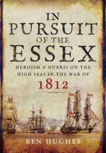 In Pursuit of the Essex : Heroism and Hubris on the High Seas in the War of 1812, Hardback Book In Pursuit of the Essex : Heroism and Hubris on the High Seas in the War of 1812, Hardback Book