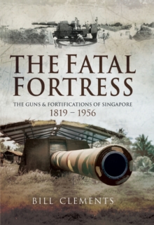 The Fatal Fortress : The Guns and Fortifications of Singapore 1819-1953