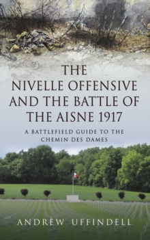 The Nivelle Offensive and the Battle of the Aisne 1917 : A Battlefield Guide to the Chemin des Dames