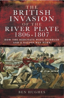 The British Invasion of the River Plate, 1806-1807 : How the Redcoats were Humbled and a Nation was Born