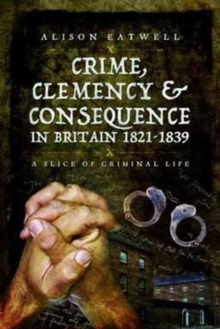 Crime, Clemency and Consequence in Britain 1821 - 1839 : A Slice of Criminal Life, Paperback / softback Book Crime, Clemency and Consequence in Britain 1821 - 1839 : A Slice of Criminal Life, Paperback / softback Book