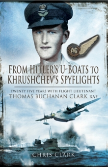 From Hitler's U-Boats to Khruschev's Spyflights : Twenty Five Years with Flight Lieutenant Thomas Buchanan Clark, RAF