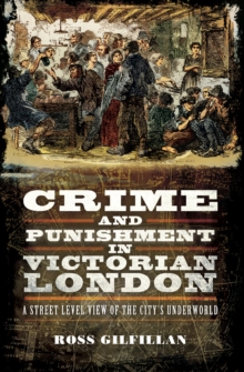 Crime and Punishment in Victorian London : A Street Level View of the City's Underworld