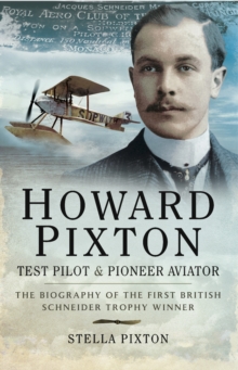 Howard Pixton : Test Pilot & Pioneer Aviator: The Biography of the First British Schneider Trophy Winner