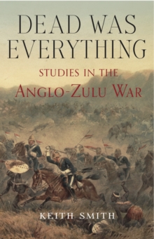 Dead Was Everything : Studies in the Anglo-Zulu War