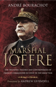 Marshal Joffre : The Triumphs, Failures and Controversies of France's Commander-in-Chief in the Great War