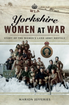 Yorkshire Women at War : Story of the Women's Land Army Hostels