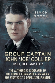 Group Captain John 'Joe' Collier DSO, DFC and Bar : The Authorised Biography of the Bomber Commander, Air War & SOE Strategist & Dambuster Planner