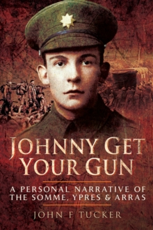 Johnny Get Your Gun : A Personal Narrative of the Somme, Ypres & Arras