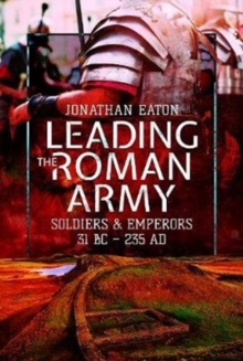 Leading the Roman Army : Soldiers and Emperors, 31 BC - 235 AD