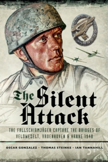 Pen & Sword Books The Silent Attack , The Fallschirmjager Capture Of The Bridges Of Veldwezelt, Vroenhoven & Hanne 1940