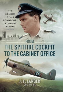 From the Spitfire Cockpit to the Cabinet Office : The Memoirs of Air Commodore J F 'Johnny Langer CBE AFC DL