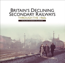 Britains Declining Secondary Railways through the 1960s : The Blake Paterson Collection