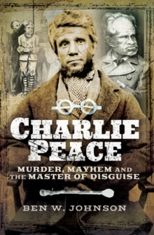 Charlie Peace : Murder, Mayhem and the Master of Disguise