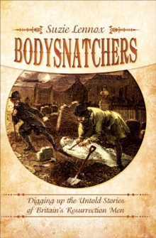 Bodysnatchers : Digging Up The Untold Stories of Britain's Resurrection Men