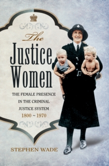 The Justice Women : The Female Presence in the Criminal Justice System 1800-1970