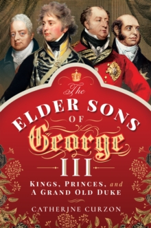 The Elder Sons of George III : Kings, Princes, and a Grand Old Duke