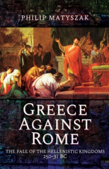 Greece Against Rome : The Fall of the Hellenistic Kingdoms 250-31 BC