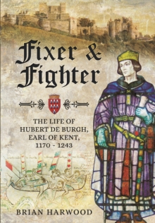Fixer and Fighter : The Life of Hubert de Burgh, Earl of Kent, 1170 - 1243, Hardback Book Fixer and Fighter : The Life of Hubert de Burgh, Earl of Kent, 1170 - 1243, Hardback Book