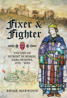 Fixer & Fighter : The life of Hubert de Burgh, Earl of Kent, 1170 - 1243