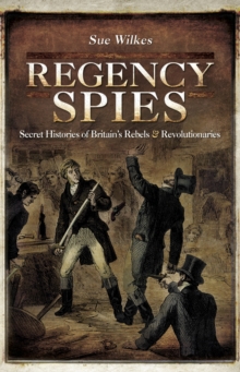 Regency Spies : Secret Histories of Britain's Rebels & Revolutionaries