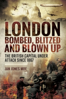 London: Bombed Blitzed and Blown Up : The British Capital Under Attack Since 1867