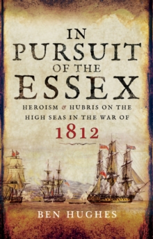 In Pursuit of the Essex : Heroism & Hubris on the High Seas in the War of 1812