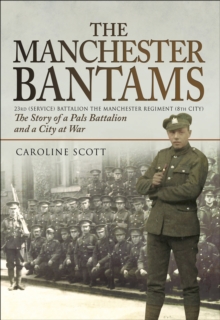 The Manchester Bantams : The Story of a Pals Battalion and a City at War - 23rd (Service) Battalion the Manchester Regiment (8th City)