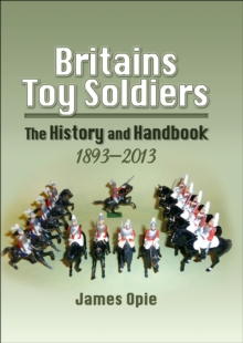 Britains Toy Soldiers : The History and Handbook, 1893-2013