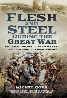 Flesh and Steel During the Great War : The Transformation of the French Army and the Invention of Modern Warfare