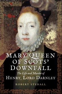 Mary Queen of Scots' Downfall : The Life and Murder of Henry, Lord Darnley