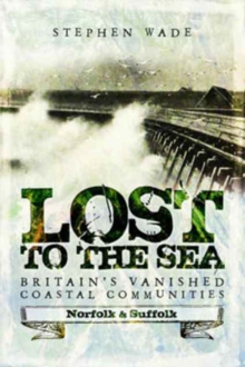 Lost to the Sea : Britain's Vanished Coastal Communities: Norfolk and Suffolk