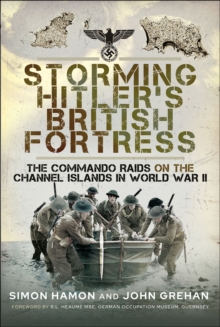 Storming Hitler's British Fortress : The Commando Raids on the Channel Islands in World War II