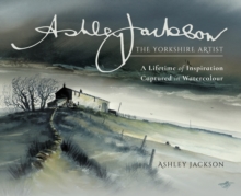 Ashley Jackson: The Yorkshire Artist : A Lifetime of Inspiration Captured in Watercolour