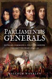 Parliament's Generals : Supreme Command and Politics during the British Wars, 1642-51