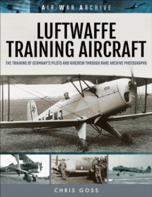 Luftwaffe Training Aircraft : The Training of Germany's Pilots and Aircrew Through Rare Archive Photographs