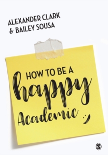 How to Be a Happy Academic : A Guide to Being Effective in Research, Writing and Teaching