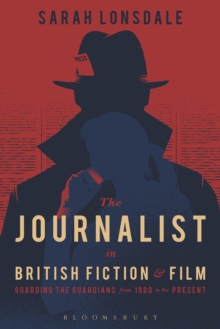 The Journalist in British Fiction and Film : Guarding the Guardians from 1900 to the Present