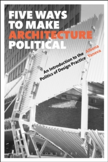 Five Ways to Make Architecture Political : An Introduction to the Politics of Design Practice, Paperback Book Five Ways to Make Architecture Political : An Introduction to the Politics of Design Practice, Paperback Book