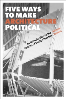 Five Ways to Make Architecture Political : An Introduction to the Politics of Design Practice