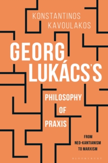 Georg Lukacss Philosophy of Praxis : From Neo-Kantianism to Marxism