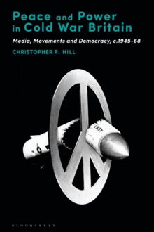 Peace and Power in Cold War Britain : Media, Movements and Democracy, C.1945-68