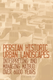 Persian Historic Urban Landscapes : Interpreting and Managing Maibud over 6000 Years