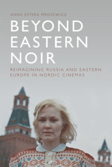 Beyond Eastern Noir : Reimagining Russia and Eastern Europe in Nordic Cinemas