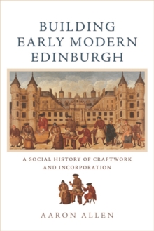 Building Early Modern Edinburgh : A Social History of Craftwork and Incorporation