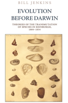 Evolution Before Darwin : Theories of the Transmutation of Species in Edinburgh, 1804 1834