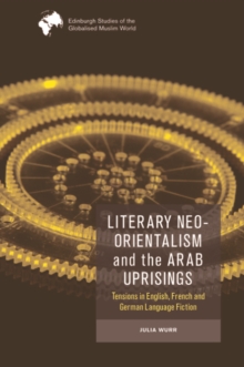 Literary Neo-Orientalism and the Arab Uprisings : Tensions in English, French and German Language Fiction