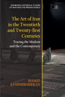 The Art of Iran in the Twentieth and Twenty-first Centuries : Tracing the Modern and the Contemporary