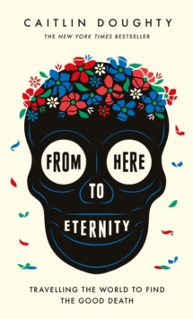 From Here to Eternity : Travelling the World to Find the Good Death, Hardback Book From Here to Eternity : Travelling the World to Find the Good Death, Hardback Book