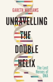 Unravelling the Double Helix : The Lost Heroes of DNA